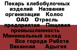 Пекарь хлебобулочных изделий › Название организации ­ Колос-3, ОАО › Отрасль предприятия ­ Пищевая промышленность › Минимальный оклад ­ 21 000 - Все города Работа » Вакансии   . Адыгея респ.